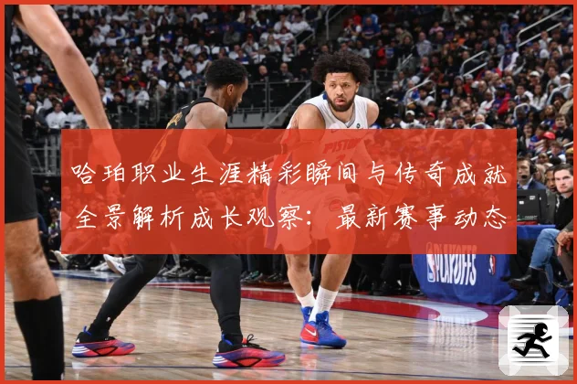 哈珀职业生涯精彩瞬间与传奇成就全景解析成长观察：最新赛事动态与深度分析