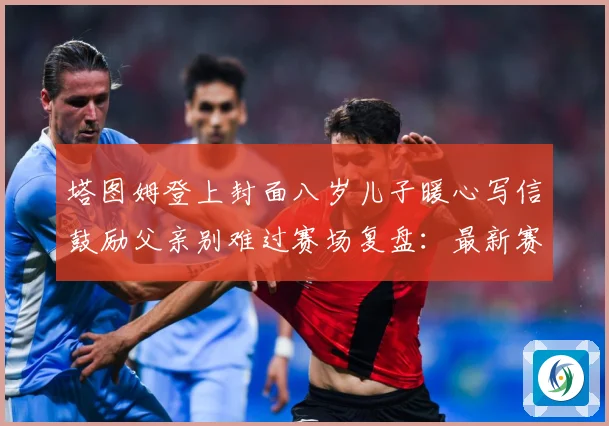塔图姆登上封面八岁儿子暖心写信鼓励父亲别难过赛场复盘：最新赛事动态与深度分析