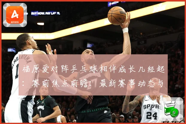 福原爱对阵乒乓球相伴成长几经起：赛前焦点前瞻：最新赛事动态与深度分析
