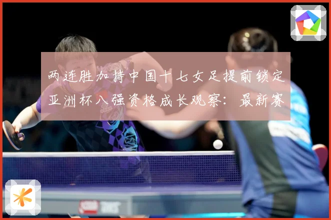 两连胜加持中国十七女足提前锁定亚洲杯八强资格成长观察：最新赛事动态与深度分析