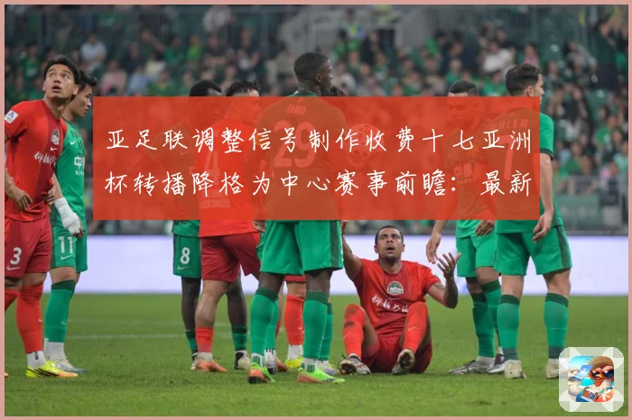 亚足联调整信号制作收费十七亚洲杯转播降格为中心赛事前瞻：最新赛事动态与深度分析