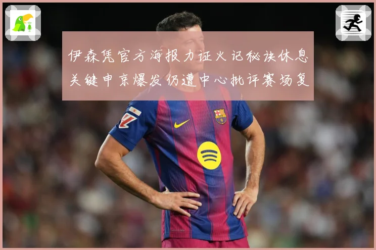 伊森凭官方海报力证火记秘诀休息关键申京爆发仍遭中心批评赛场复盘：最新赛事动态与深度分析