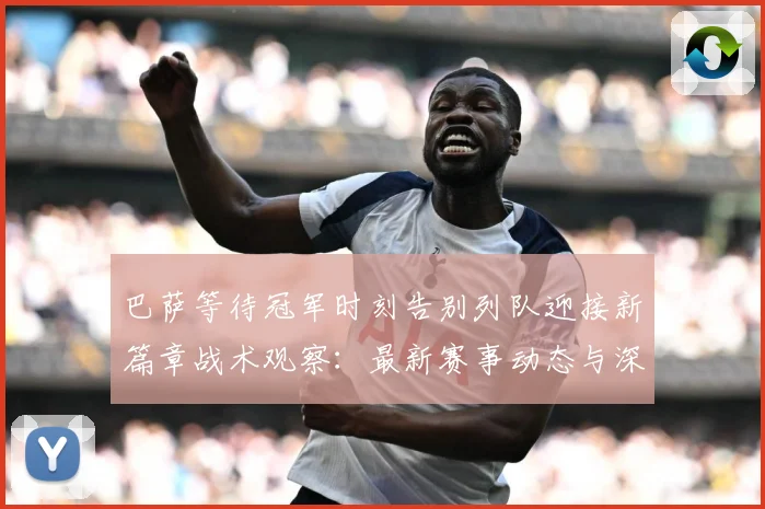 巴萨等待冠军时刻告别列队迎接新篇章战术观察：最新赛事动态与深度分析