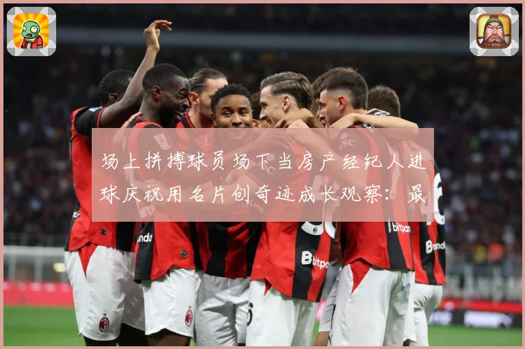 场上拼搏球员场下当房产经纪人进球庆祝用名片创奇迹成长观察：最新赛事动态与深度分析