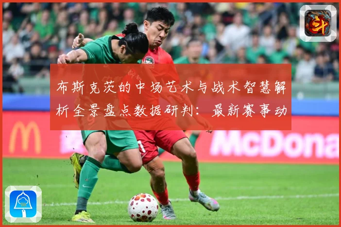 布斯克茨的中场艺术与战术智慧解析全景盘点数据研判：最新赛事动态与深度分析