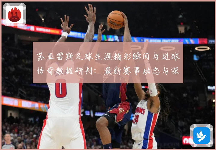苏亚雷斯足球生涯精彩瞬间与进球传奇数据研判：最新赛事动态与深度分析