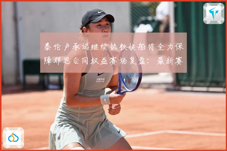 泰伦卢承诺继续执教快船将全力保障邓恩合同权益赛场复盘：最新赛事动态与深度分析