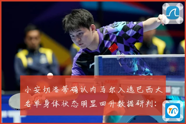 小安切洛蒂确认内马尔入选巴西大名单身体状态明显回升数据研判：最新赛事动态与深度分析
