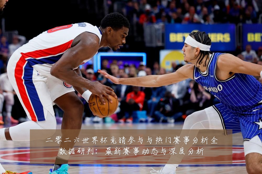 二零二六世界杯竞猜参与与热门赛事分析全数据研判:最新赛事动态与深度分析