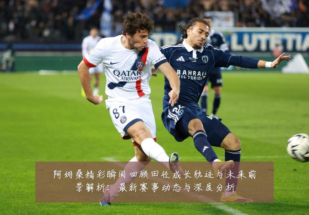 阿姆桑精彩瞬间回顾田径成长轨迹与未来前景解析:最新赛事动态与深度分析