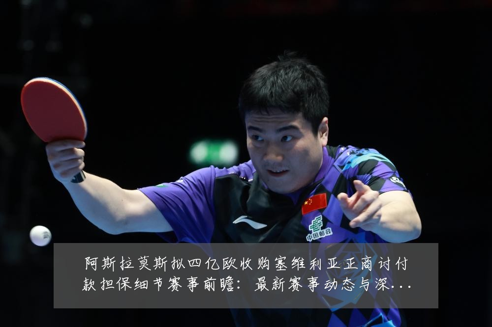 阿斯拉莫斯拟四亿欧收购塞维利亚正商讨付款担保细节赛事前瞻：最新赛事动态与深度分析