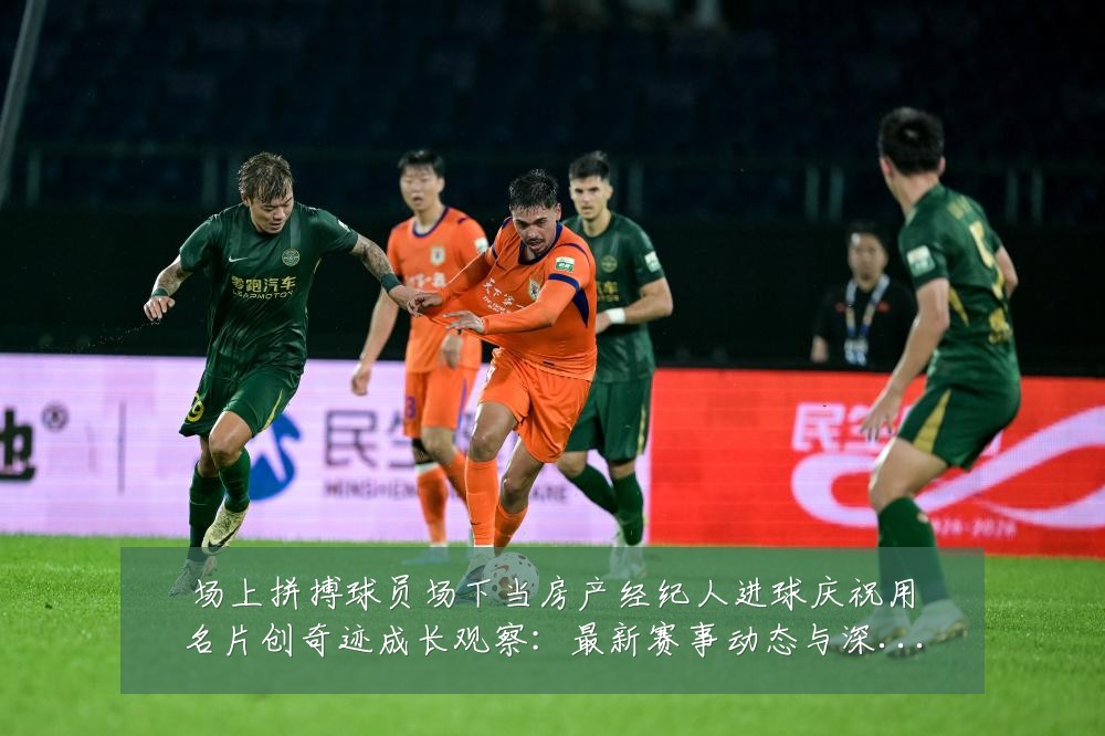 场上拼搏球员场下当房产经纪人进球庆祝用名片创奇迹成长观察：最新赛事动态与深度分析