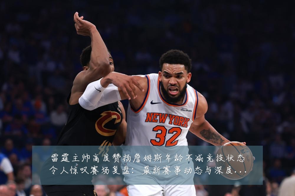雷霆主帅高度赞扬詹姆斯年龄不减竞技状态令人惊叹赛场复盘：最新赛事动态与深度分析