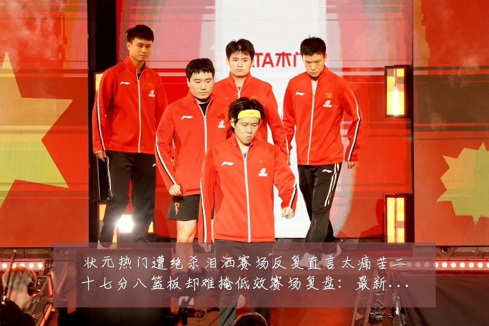 状元热门遭绝杀泪洒赛场反复直言太痛苦二十七分八篮板却难掩低效赛场复盘：最新赛事动态与深度分析