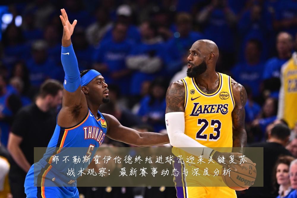 那不勒斯霍伊伦德终结进球荒迎来关键复苏战术观察:最新赛事动态与深度分析