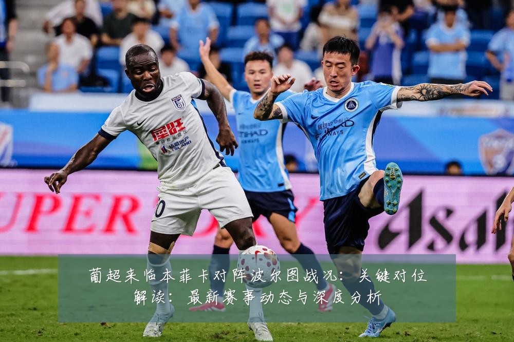 葡超来临本菲卡对阵波尔图战况：关键对位解读：最新赛事动态与深度分析