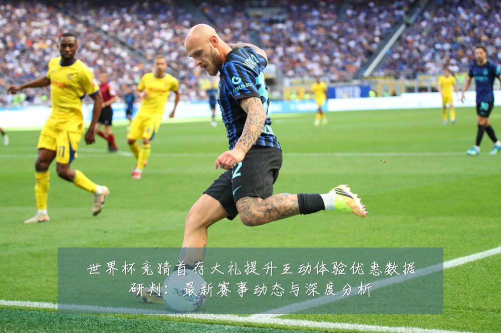 世界杯竞猜首存大礼提升互动体验优惠数据研判：最新赛事动态与深度分析